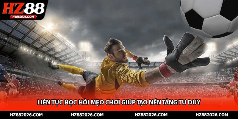 Liên tục học hỏi mẹo chơi giúp tạo nền tảng tư duy